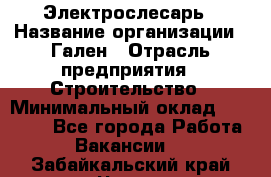 Электрослесарь › Название организации ­ Гален › Отрасль предприятия ­ Строительство › Минимальный оклад ­ 20 000 - Все города Работа » Вакансии   . Забайкальский край,Чита г.